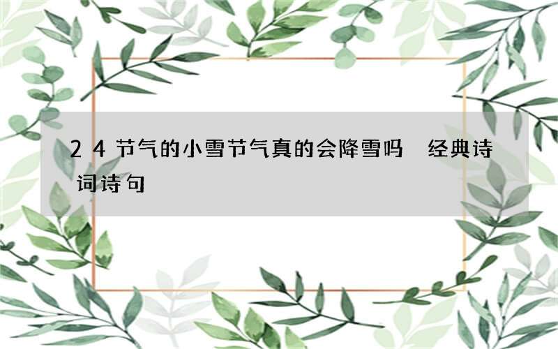 24节气的小雪节气真的会降雪吗 经典诗词诗句